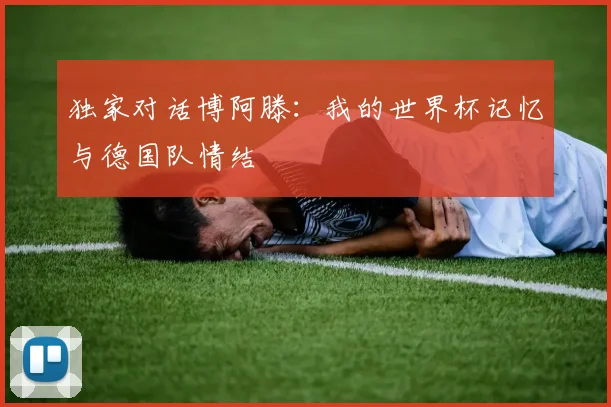 独家对话博阿滕：我的世界杯记忆与德国队情结